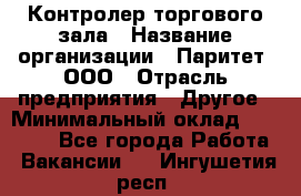 Контролер торгового зала › Название организации ­ Паритет, ООО › Отрасль предприятия ­ Другое › Минимальный оклад ­ 30 000 - Все города Работа » Вакансии   . Ингушетия респ.